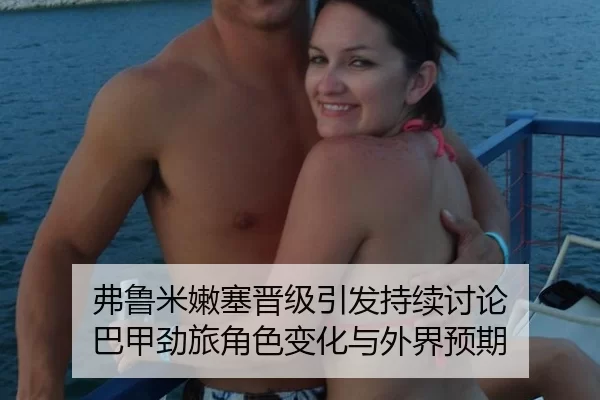 弗鲁米嫩塞晋级引发持续讨论 巴甲劲旅角色变化与外界预期